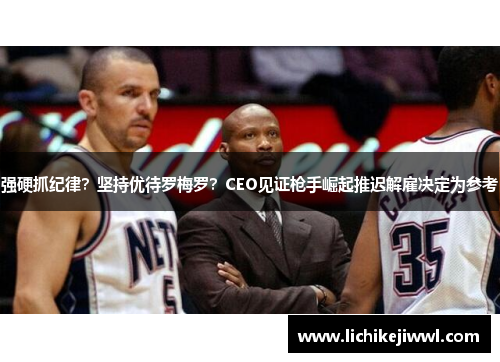 强硬抓纪律？坚持优待罗梅罗？CEO见证枪手崛起推迟解雇决定为参考