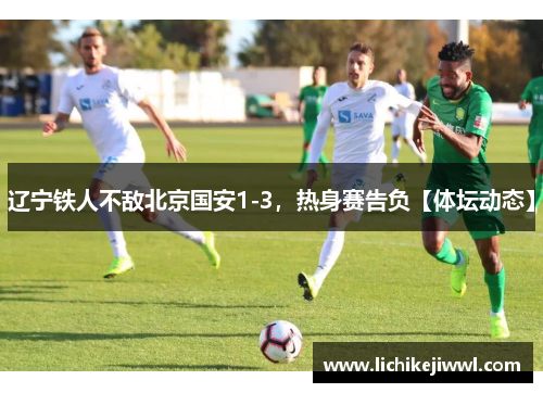 辽宁铁人不敌北京国安1-3，热身赛告负【体坛动态】